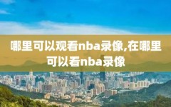 哪里可以观看nba录像,在哪里可以看nba录像