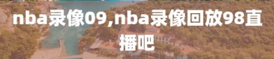 nba录像09,nba录像回放98直播吧