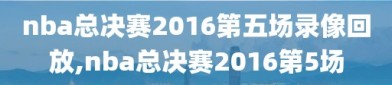 nba总决赛2016第五场录像回放,nba总决赛2016第5场