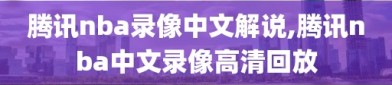 腾讯nba录像中文解说,腾讯nba中文录像高清回放