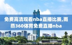 免费高清观看nba直播比赛,雨燕360体育免费直播nba