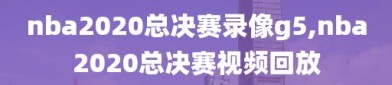 nba2020总决赛录像g5,nba2020总决赛视频回放