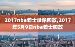 2017nba骑士录像回放,2017年5月9日nba骑士回放