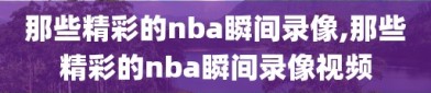 那些精彩的nba瞬间录像,那些精彩的nba瞬间录像视频