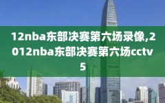 12nba东部决赛第六场录像,2012nba东部决赛第六场cctv5