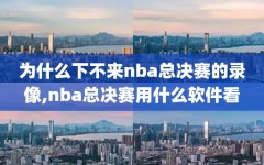 为什么下不来nba总决赛的录像,nba总决赛用什么软件看