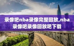 录像吧nba录像完整回放,nba录像吧录像回放吧下载