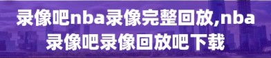 录像吧nba录像完整回放,nba录像吧录像回放吧下载