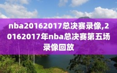 nba20162017总决赛录像,20162017年nba总决赛第五场录像回放