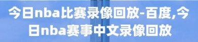 今日nba比赛录像回放-百度,今日nba赛事中文录像回放