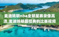 麦迪姚明nba全明星赛录像高清,麦迪姚明最经典的比赛视频