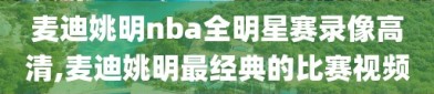 麦迪姚明nba全明星赛录像高清,麦迪姚明最经典的比赛视频