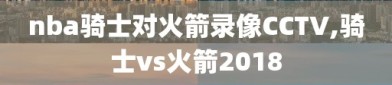 nba骑士对火箭录像CCTV,骑士vs火箭2018