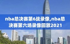 nba总决赛第6战录像,nba总决赛第六场录像回放2021