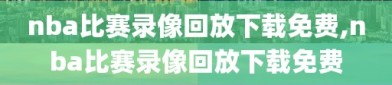 nba比赛录像回放下载免费,nba比赛录像回放下载免费