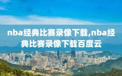 nba经典比赛录像下载,nba经典比赛录像下载百度云