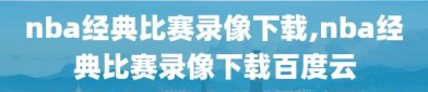 nba经典比赛录像下载,nba经典比赛录像下载百度云