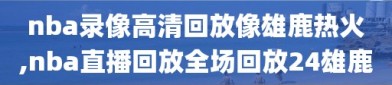 nba录像高清回放像雄鹿热火,nba直播回放全场回放24雄鹿