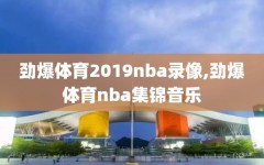 劲爆体育2019nba录像,劲爆体育nba集锦音乐