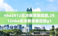 nba2012总决赛录像回放,2012nba总决赛录像回放g1