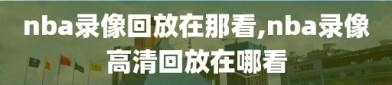 nba录像回放在那看,nba录像高清回放在哪看