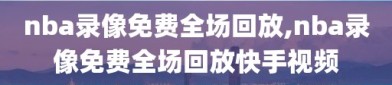 nba录像免费全场回放,nba录像免费全场回放快手视频