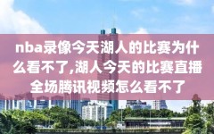 nba录像今天湖人的比赛为什么看不了,湖人今天的比赛直播全场腾讯视频怎么看不了