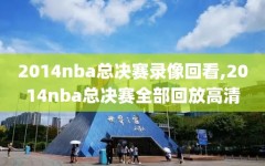 2014nba总决赛录像回看,2014nba总决赛全部回放高清