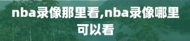 nba录像那里看,nba录像哪里可以看