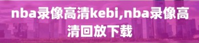 nba录像高清kebi,nba录像高清回放下载