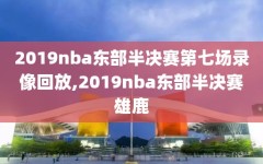 2019nba东部半决赛第七场录像回放,2019nba东部半决赛雄鹿