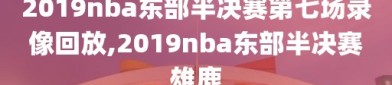 2019nba东部半决赛第七场录像回放,2019nba东部半决赛雄鹿