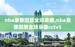 nba录像回放全场录像,nba录像回放全场录像cctv5