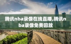 腾讯nba录像在线直播,腾讯nba录像免费回放