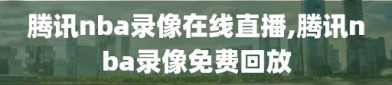 腾讯nba录像在线直播,腾讯nba录像免费回放