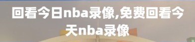 回看今日nba录像,免费回看今天nba录像