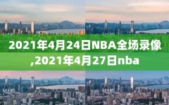 2021年4月24日NBA全场录像,2021年4月27日nba