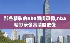 那些精彩的nba瞬间录像,nba精彩录像高清回放像