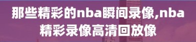 那些精彩的nba瞬间录像,nba精彩录像高清回放像