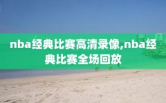 nba经典比赛高清录像,nba经典比赛全场回放