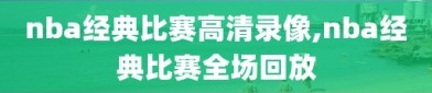 nba经典比赛高清录像,nba经典比赛全场回放