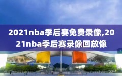 2021nba季后赛免费录像,2021nba季后赛录像回放像