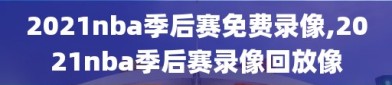 2021nba季后赛免费录像,2021nba季后赛录像回放像