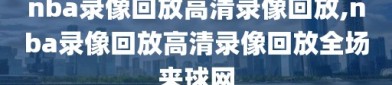 nba录像回放高清录像回放,nba录像回放高清录像回放全场来球网