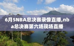 6月5NBA总决赛录像直播,nba总决赛第六场现场直播