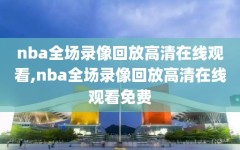 nba全场录像回放高清在线观看,nba全场录像回放高清在线观看免费