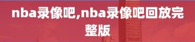 nba录像吧,nba录像吧回放完整版