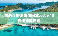 国语直播吧录像回放,cctⅴ13在线直播回看