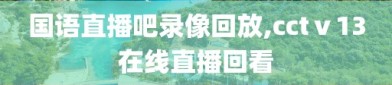 国语直播吧录像回放,cctⅴ13在线直播回看