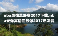 nba录像总决赛2017下载,nba录像高清回放像2017总决赛